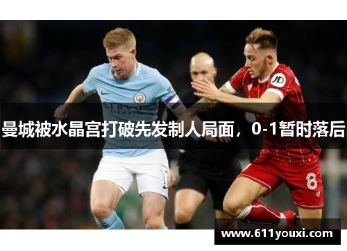 曼城被水晶宫打破先发制人局面，0-1暂时落后