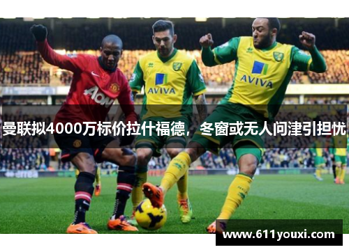 曼联拟4000万标价拉什福德，冬窗或无人问津引担忧